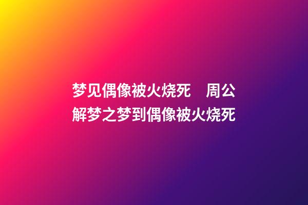 梦见偶像被火烧死　周公解梦之梦到偶像被火烧死